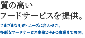 質の高いフードサービスを提供。:さまざまな用途・ニーズに合わせた、多彩なフードサービス事業からFC事業まで展開。