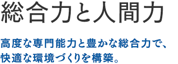 総合力と人間力：高度な専門能力と豊かな総合力で、快適な環境づくりを構築。