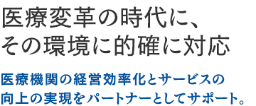 医療変革の時代に、その環境に的確に対応：医療機関の経営効率化とサービスの向上の実現をパートナーとしてサポート。