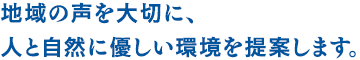 地域の声を大切に、人と自然に優しい環境を提案します。