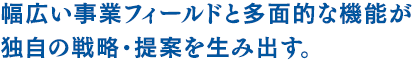 幅広い事業フィールドと多面的な機能が独自の戦略・提案を生み出す。