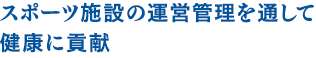 スポーツ施設の運営管理を通して健康に貢献